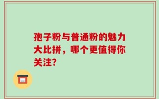 孢子粉与普通粉的魅力大比拼，哪个更值得你关注？