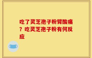 吃了灵芝孢子粉臂酸痛？吃灵芝孢子粉有何反应