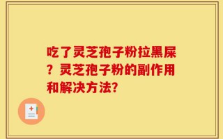 吃了灵芝孢子粉拉黑屎？灵芝孢子粉的副作用和解决方法？