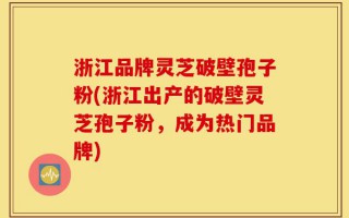 浙江品牌灵芝破壁孢子粉(浙江出产的破壁灵芝孢子粉，成为热门品牌)