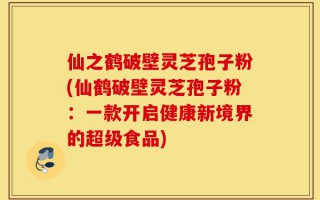 仙之鹤破壁灵芝孢子粉(仙鹤破壁灵芝孢子粉：一款开启健康新境界的超级食品)