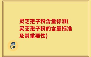 灵芝孢子粉含量标准(灵芝孢子粉的含量标准及其重要性)