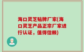 海口灵芝贴牌厂家(海口灵芝产品正宗厂家进行认证，值得信赖)