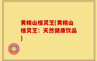 黄精山楂灵芝(黄精山楂灵芝：天然健康饮品)