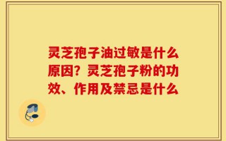 灵芝孢子油过敏是什么原因？灵芝孢子粉的功效、作用及禁忌是什么