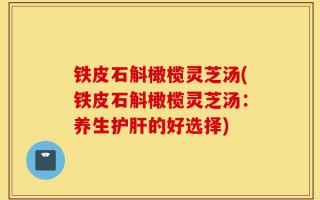 铁皮石斛橄榄灵芝汤(铁皮石斛橄榄灵芝汤：养生护肝的好选择)