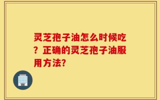 灵芝孢子油怎么时候吃？正确的灵芝孢子油服用方法？