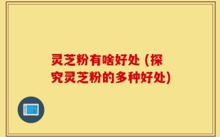 灵芝粉有啥好处 (探究灵芝粉的多种好处)