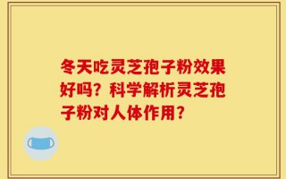 冬天吃灵芝孢子粉效果好吗？科学解析灵芝孢子粉对人体作用？