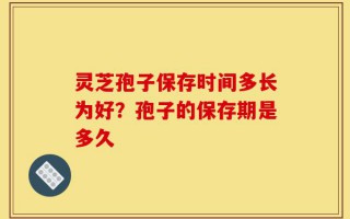 灵芝孢子保存时间多长为好？孢子的保存期是多久