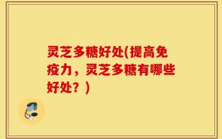 灵芝多糖好处(提高免疫力，灵芝多糖有哪些好处？)
