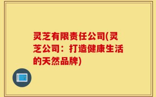 灵芝有限责任公司(灵芝公司：打造健康生活的天然品牌)