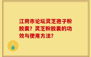 江阴市论坛灵芝孢子粉胶囊？灵芝粉胶囊的功效与使用方法？