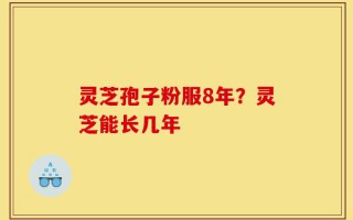 灵芝孢子粉服8年？灵芝能长几年