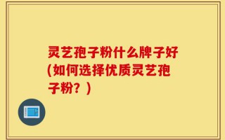 灵艺孢子粉什么牌子好(如何选择优质灵艺孢子粉？)