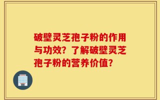 破壁灵芝孢子粉的作用与功效？了解破壁灵芝孢子粉的营养价值？