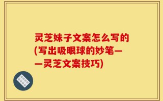 灵芝妹子文案怎么写的(写出吸眼球的妙笔——灵芝文案技巧)