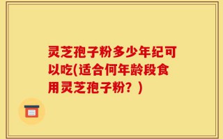 灵芝孢子粉多少年纪可以吃(适合何年龄段食用灵芝孢子粉？)
