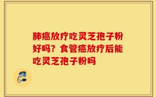 肺癌放疗吃灵芝孢子粉好吗？食管癌放疗后能吃灵芝孢子粉吗