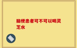 脑梗患者可不可以喝灵芝水