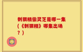 刺猬精偷灵芝是哪一集(《刺猬精》哪集出场？)