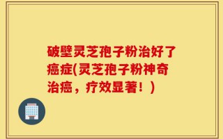 破壁灵芝孢子粉治好了癌症(灵芝孢子粉神奇治癌，疗效显著！)