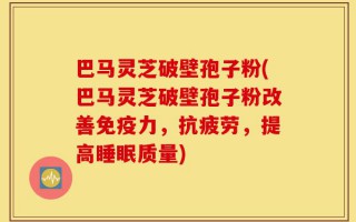 巴马灵芝破壁孢子粉(巴马灵芝破壁孢子粉改善免疫力，抗疲劳，提高睡眠质量)