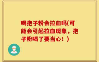 喝孢子粉会拉血吗(可能会引起拉血现象，孢子粉喝了要当心！)