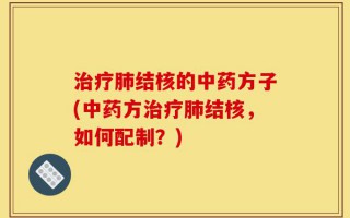 治疗肺结核的中药方子(中药方治疗肺结核，如何配制？)