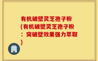 有机破壁灵芝孢子粉 (有机破壁灵芝孢子粉：突破壁效果强力萃取)