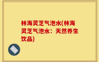 林海灵芝气泡水(林海灵芝气泡水：天然养生饮品)