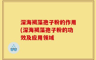 深海褐藻孢子粉的作用(深海褐藻孢子粉的功效及应用领域