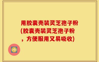 用胶囊壳装灵芝孢子粉(胶囊壳装灵芝孢子粉，方便服用又易吸收)