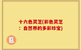 十六色灵芝(彩色灵芝：自然界的多彩珍宝)