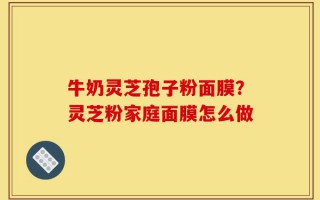 牛奶灵芝孢子粉面膜？灵芝粉家庭面膜怎么做