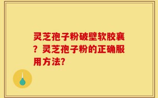 灵芝孢子粉破壁软胶襄？灵芝孢子粉的正确服用方法？