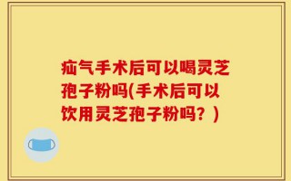 疝气手术后可以喝灵芝孢子粉吗(手术后可以饮用灵芝孢子粉吗？)