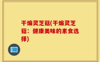 干煸灵芝菇(干煸灵芝菇：健康美味的素食选择)