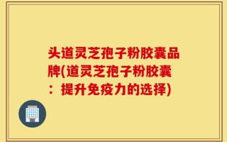 头道灵芝孢子粉胶囊品牌(道灵芝孢子粉胶囊：提升免疫力的选择)
