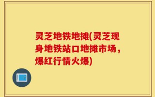灵芝地铁地摊(灵芝现身地铁站口地摊市场，爆红行情火爆)