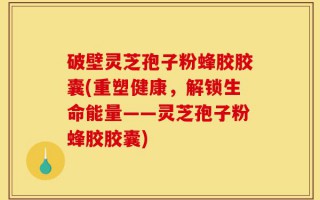 破壁灵芝孢子粉蜂胶胶囊(重塑健康，解锁生命能量——灵芝孢子粉蜂胶胶囊)