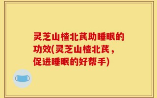灵芝山楂北芪助睡眠的功效(灵芝山楂北芪，促进睡眠的好帮手)