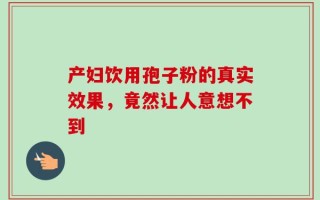 产妇饮用孢子粉的真实效果，竟然让人意想不到