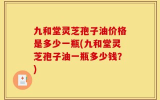 九和堂灵芝孢子油价格是多少一瓶(九和堂灵芝孢子油一瓶多少钱？)