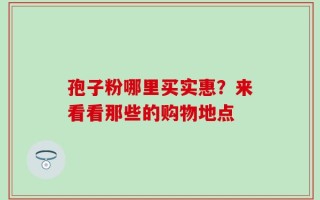 孢子粉哪里买实惠？来看看那些的购物地点
