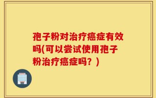 孢子粉对治疗癌症有效吗(可以尝试使用孢子粉治疗癌症吗？)