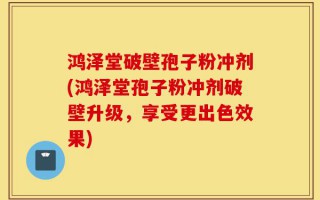 鸿泽堂破壁孢子粉冲剂(鸿泽堂孢子粉冲剂破壁升级，享受更出色效果)