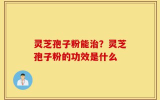 灵芝孢子粉能治？灵芝孢子粉的功效是什么