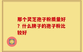 那个灵芝孢子粉质量好？什么牌子的孢子粉比较好