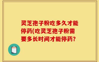 灵芝孢子粉吃多久才能停药(吃灵芝孢子粉需要多长时间才能停药？